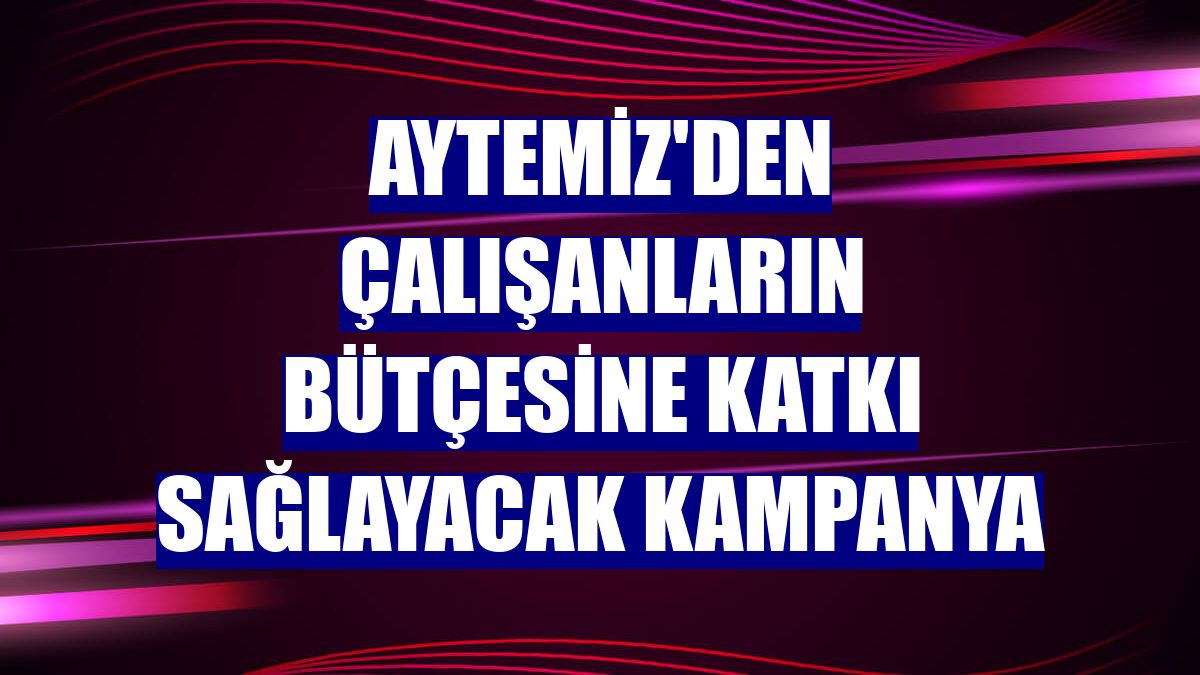 Aytemiz'den çalışanların bütçesine katkı sağlayacak kampanya