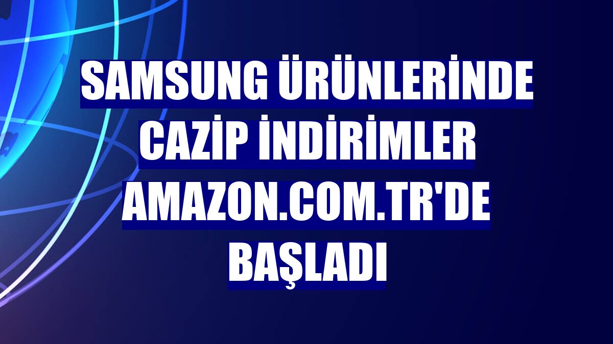 Samsung ürünlerinde cazip indirimler Amazon.com.tr'de başladı