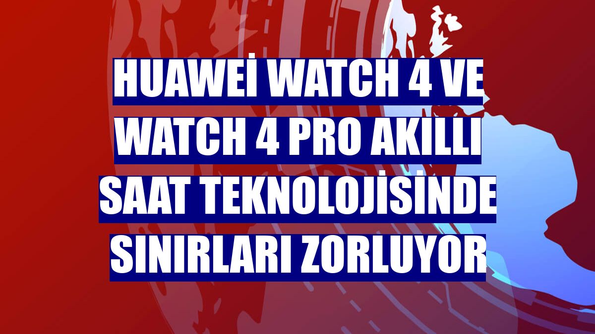 Huawei WATCH 4 ve WATCH 4 Pro akıllı saat teknolojisinde sınırları zorluyor