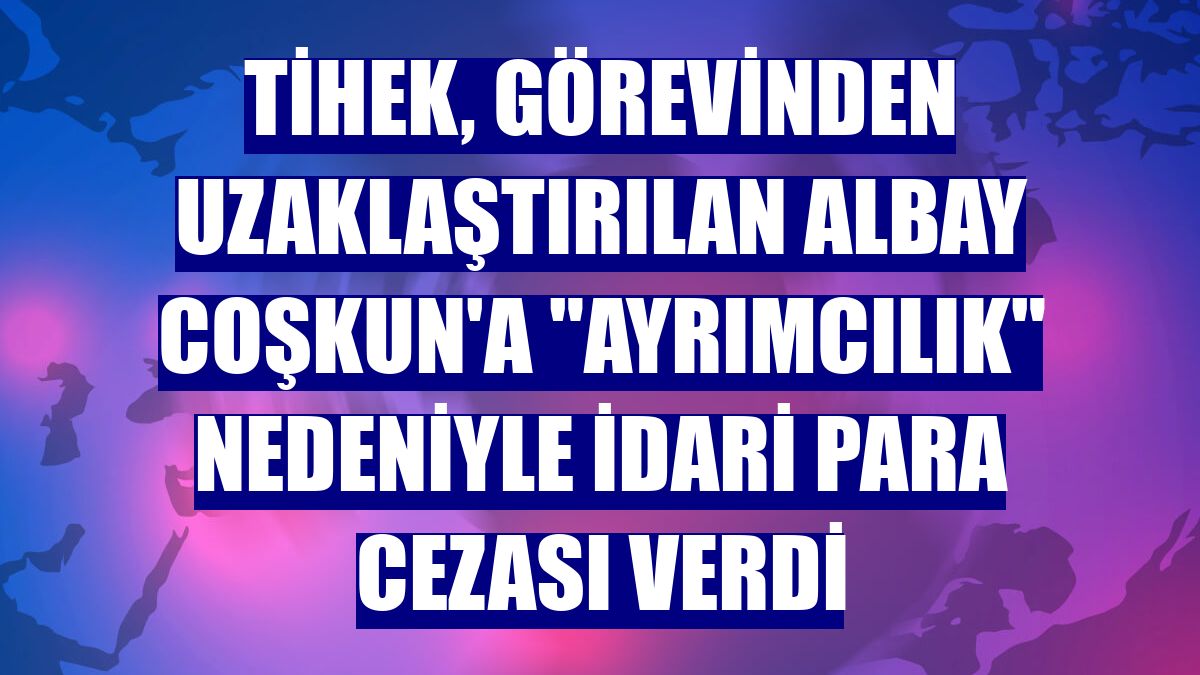 TİHEK, görevinden uzaklaştırılan Albay Coşkun'a "ayrımcılık" nedeniyle idari para cezası verdi