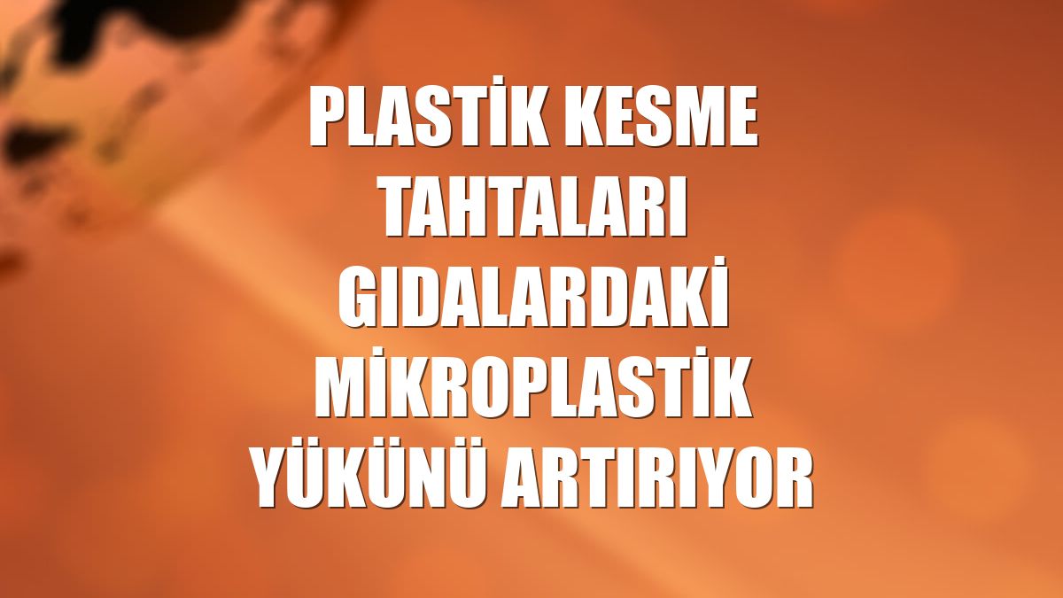 Plastik kesme tahtaları gıdalardaki mikroplastik yükünü artırıyor