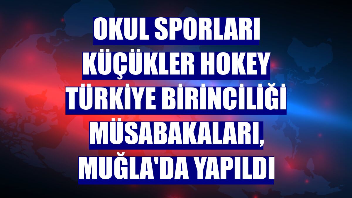 Okul Sporları Küçükler Hokey Türkiye Birinciliği müsabakaları, Muğla'da yapıldı