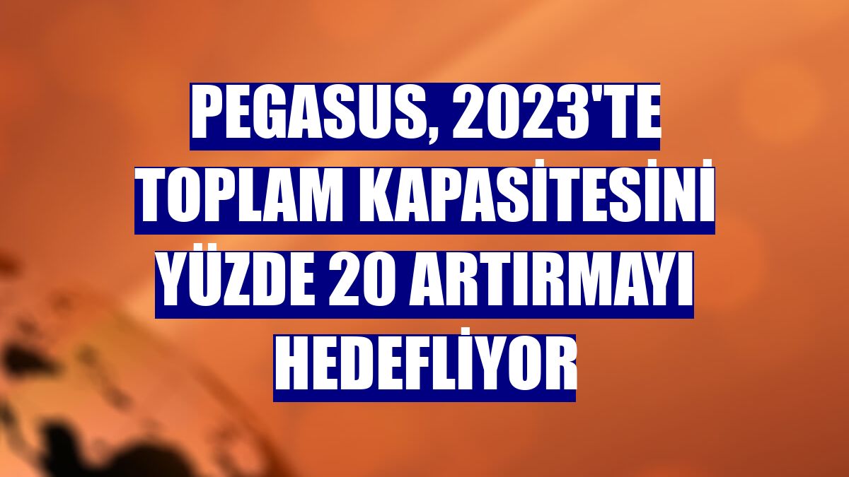 Pegasus, 2023'te toplam kapasitesini yüzde 20 artırmayı hedefliyor