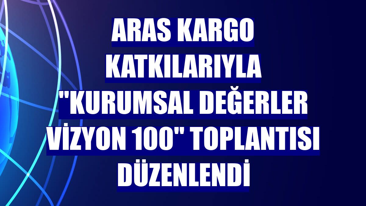 Aras Kargo katkılarıyla 'Kurumsal Değerler Vizyon 100' toplantısı düzenlendi