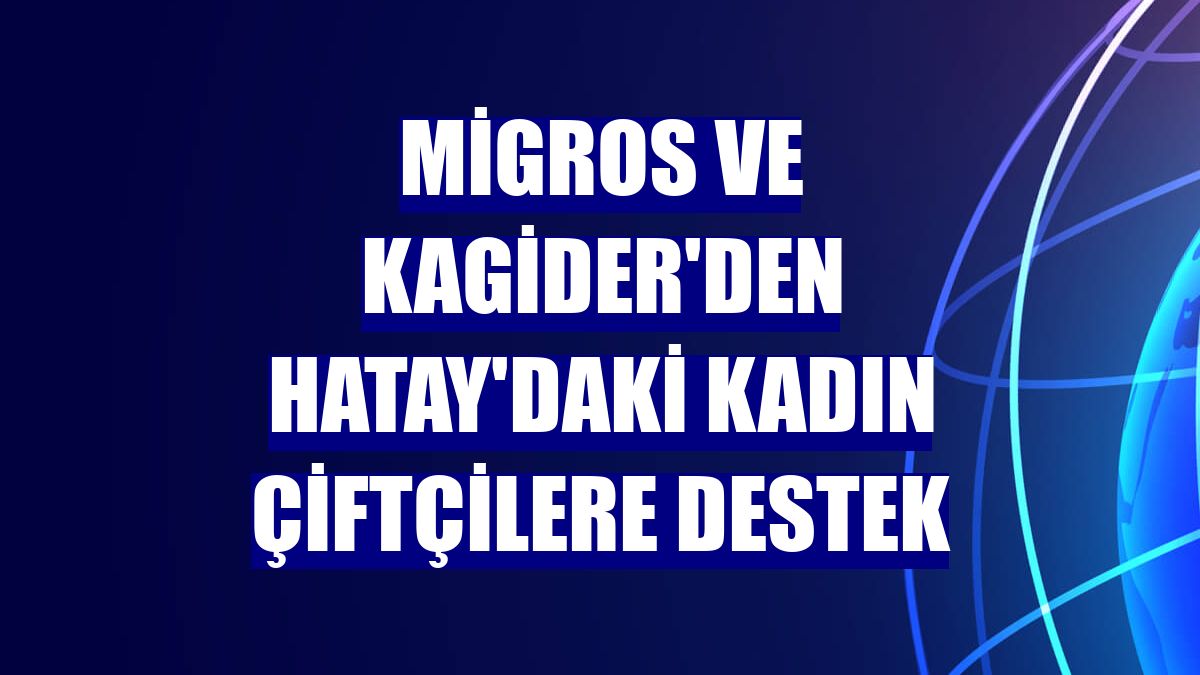 Migros ve KAGİDER'den Hatay'daki kadın çiftçilere destek