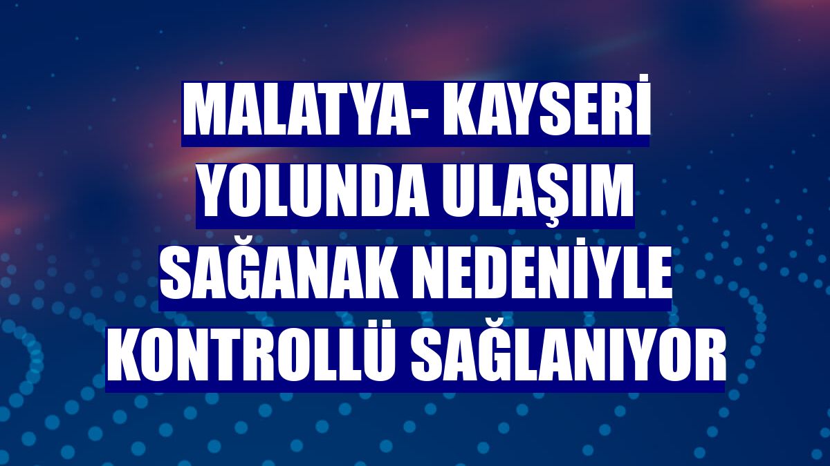 Malatya- Kayseri yolunda ulaşım sağanak nedeniyle kontrollü sağlanıyor