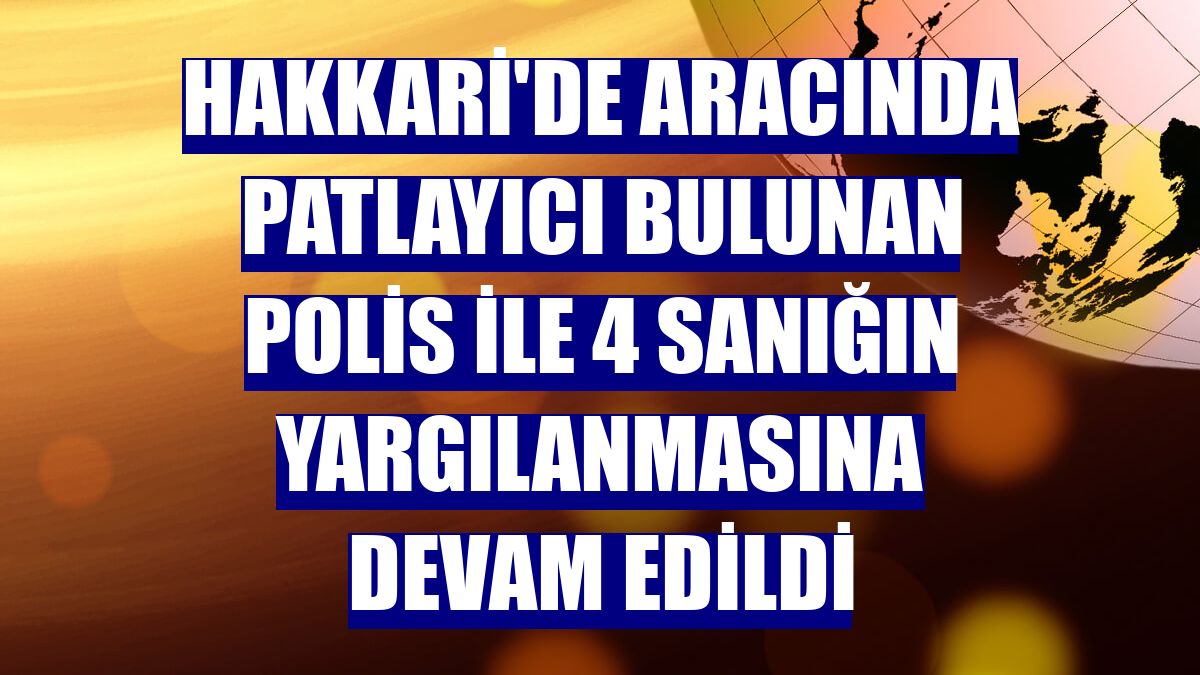 Hakkari'de aracında patlayıcı bulunan polis ile 4 sanığın yargılanmasına devam edildi