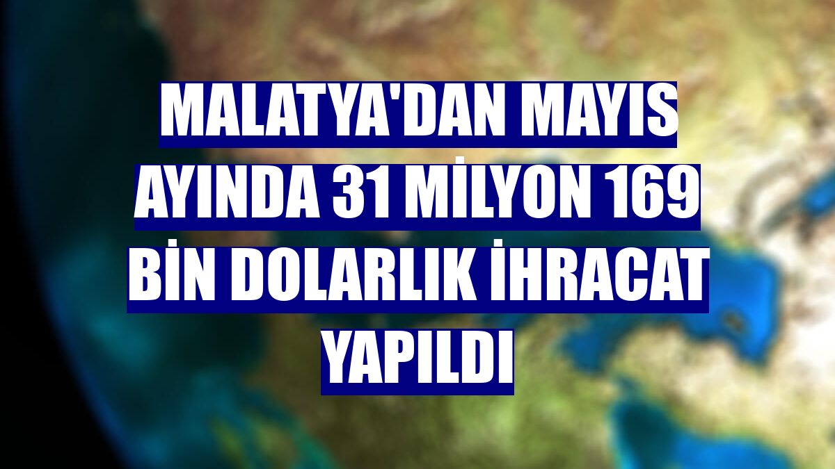 Malatya'dan mayıs ayında 31 milyon 169 bin dolarlık ihracat yapıldı