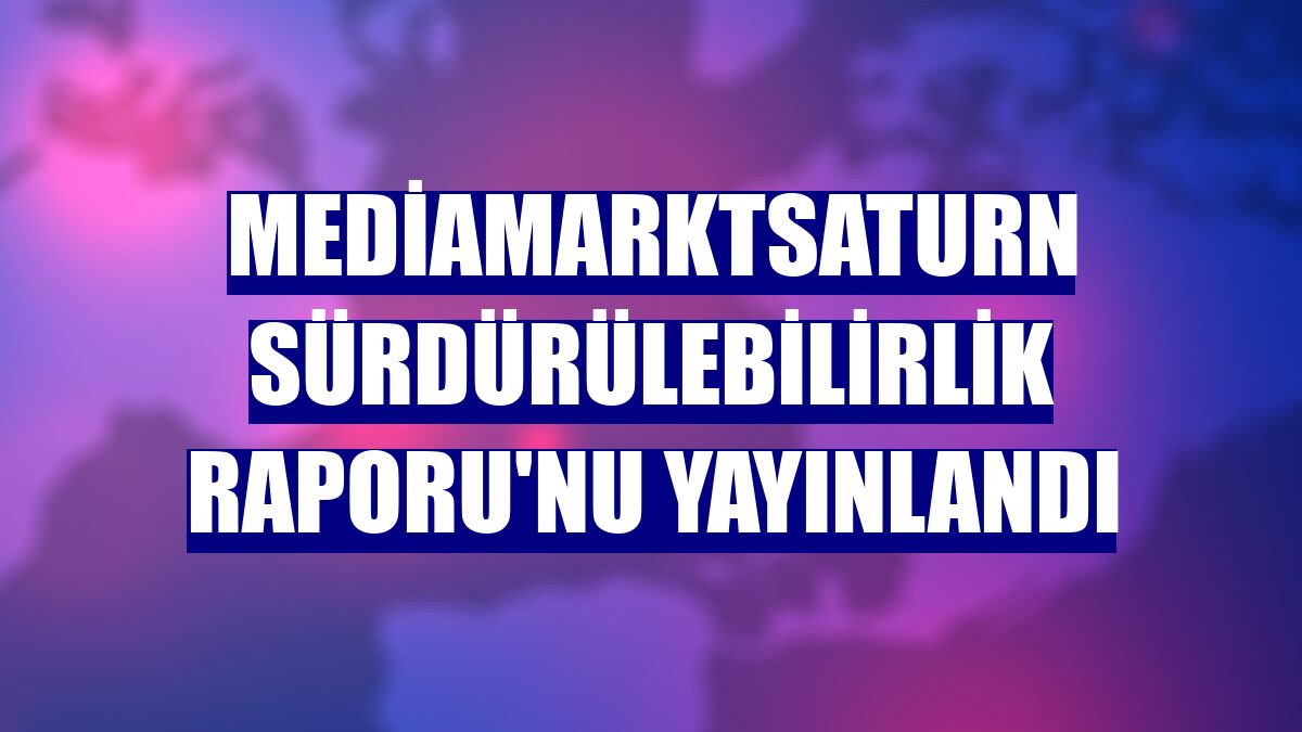 MediaMarktSaturn Sürdürülebilirlik Raporu'nu yayınlandı