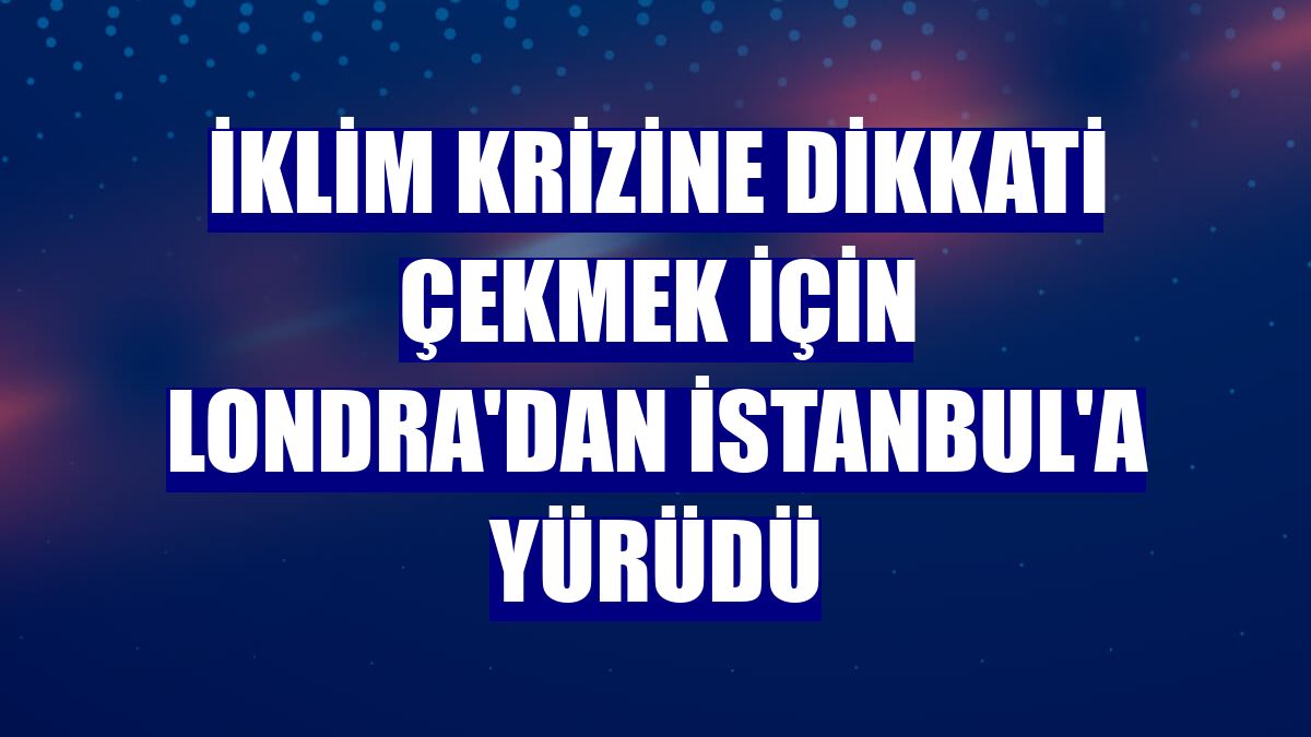 İklim krizine dikkati çekmek için Londra'dan İstanbul'a yürüdü