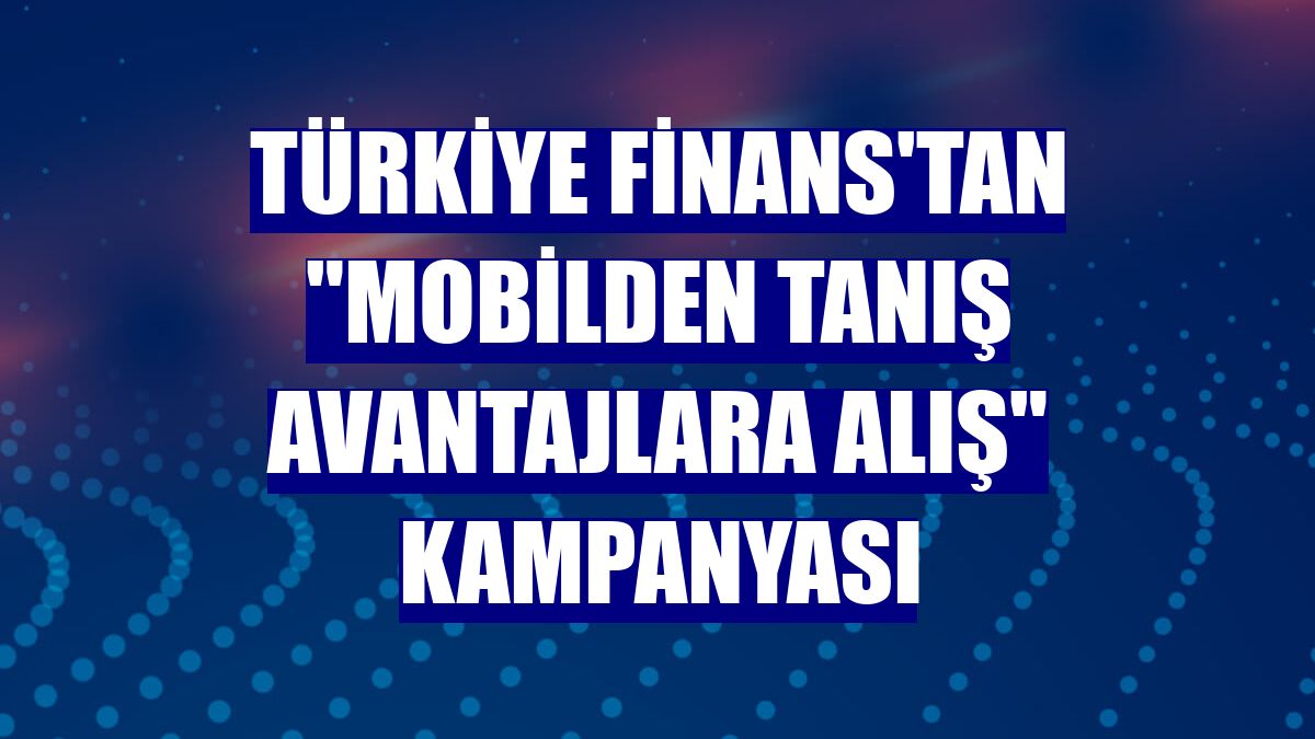 Türkiye Finans'tan 'Mobilden Tanış Avantajlara Alış' kampanyası