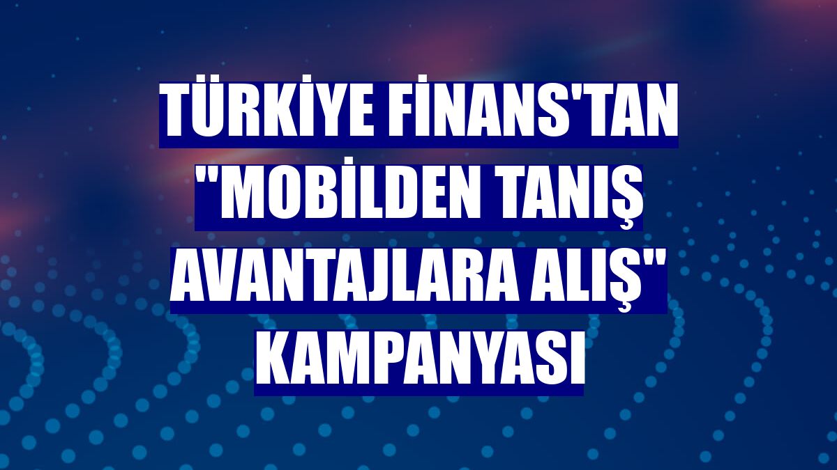 Türkiye Finans'tan "Mobilden Tanış Avantajlara Alış" kampanyası