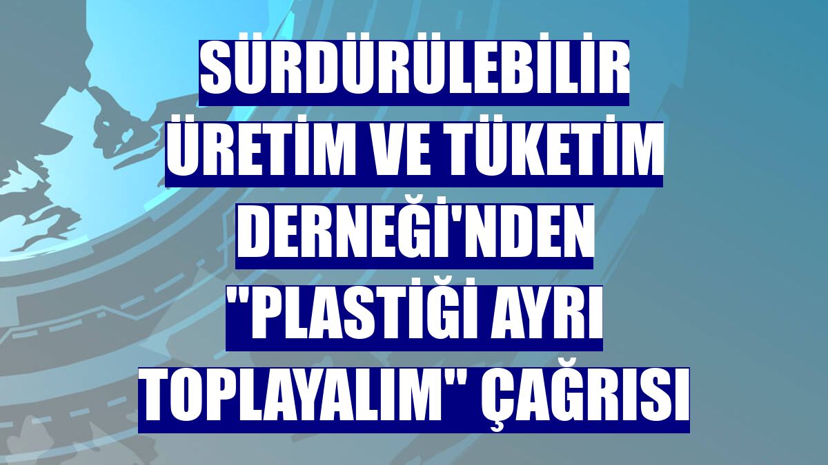 Sürdürülebilir Üretim ve Tüketim Derneği'nden "plastiği ayrı toplayalım" çağrısı
