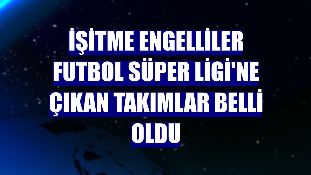 İşitme Engelliler Futbol Süper Ligi'ne çıkan takımlar belli oldu