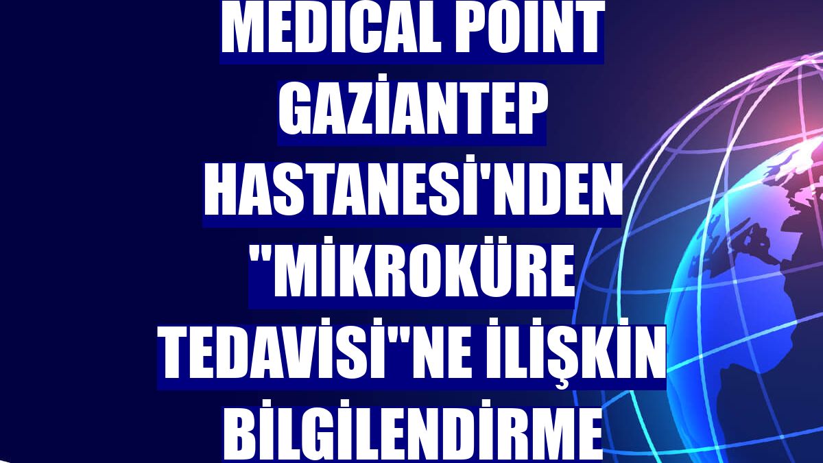 Medical Point Gaziantep Hastanesi'nden "mikroküre tedavisi"ne ilişkin bilgilendirme