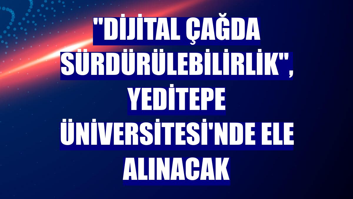 "Dijital çağda sürdürülebilirlik", Yeditepe Üniversitesi'nde ele alınacak