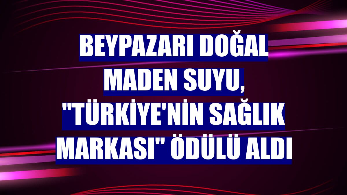 Beypazarı Doğal Maden Suyu, "Türkiye'nin Sağlık Markası" ödülü aldı
