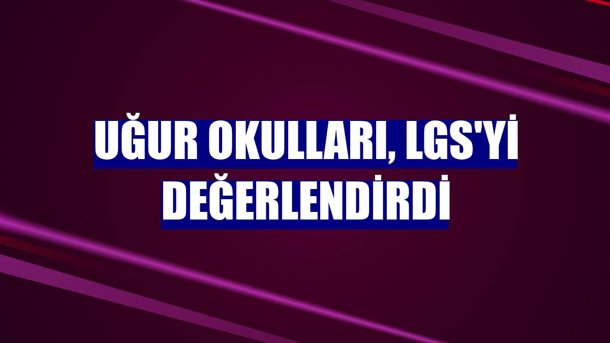 Uğur Okulları, LGS'yi değerlendirdi