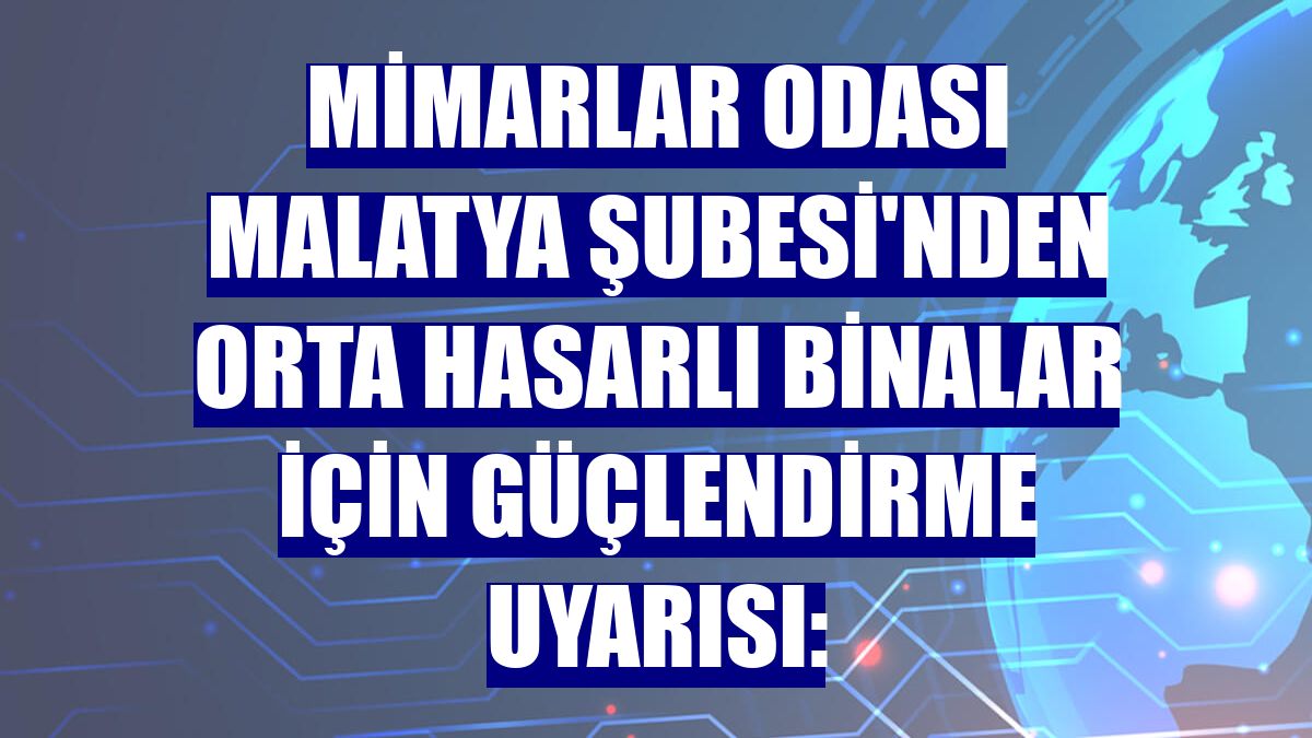 Mimarlar Odası Malatya Şubesi'nden orta hasarlı binalar için güçlendirme uyarısı: