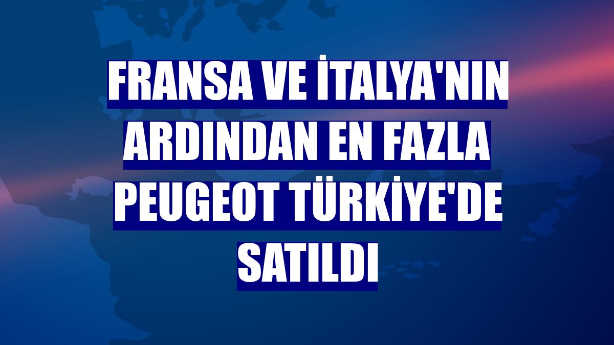 Fransa ve İtalya'nın ardından en fazla Peugeot Türkiye'de satıldı
