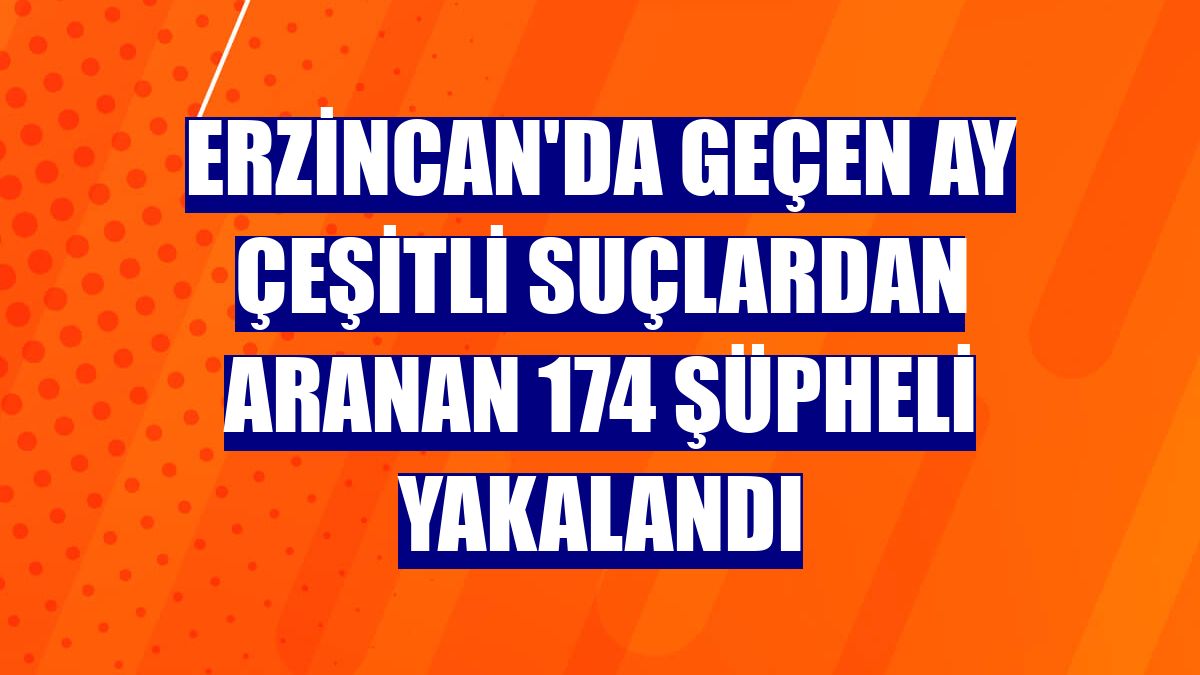 Erzincan'da geçen ay çeşitli suçlardan aranan 174 şüpheli yakalandı