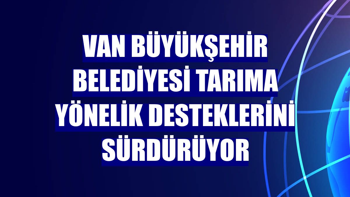 Van Büyükşehir Belediyesi tarıma yönelik desteklerini sürdürüyor