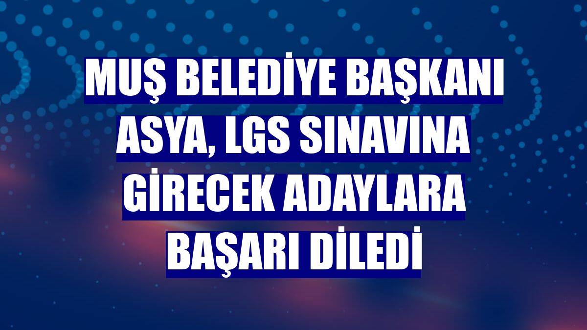 Muş Belediye Başkanı Asya, LGS sınavına girecek adaylara başarı diledi