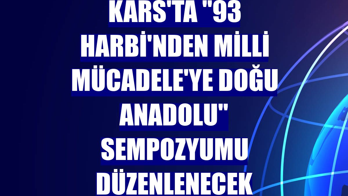 Kars'ta "93 Harbi'nden Milli Mücadele'ye Doğu Anadolu" sempozyumu düzenlenecek