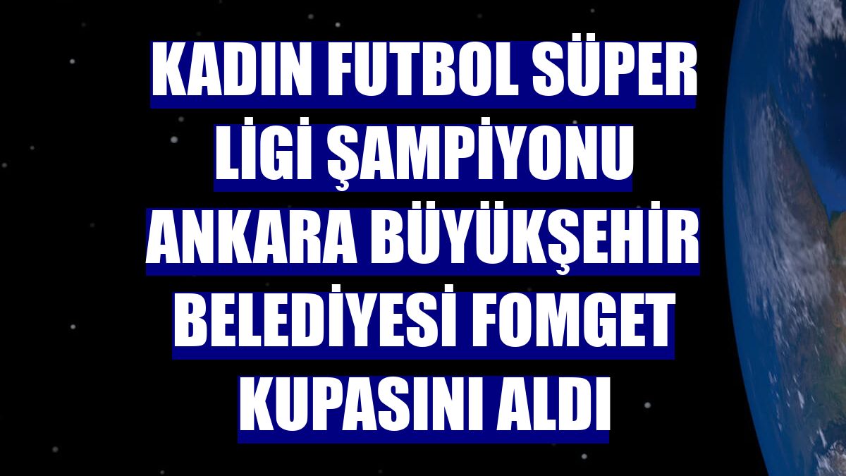 Kadın Futbol Süper Ligi şampiyonu Ankara Büyükşehir Belediyesi FOMGET kupasını aldı