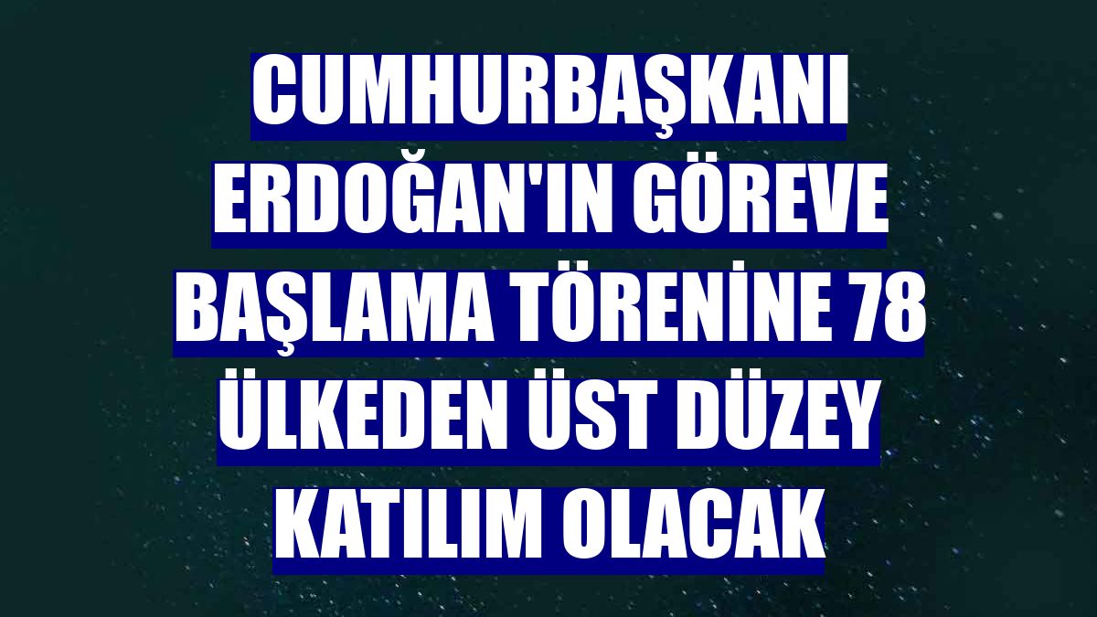 Cumhurbaşkanı Erdoğan'ın göreve başlama törenine 78 ülkeden üst düzey katılım olacak