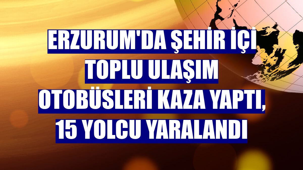 Erzurum'da şehir içi toplu ulaşım otobüsleri kaza yaptı, 15 yolcu yaralandı
