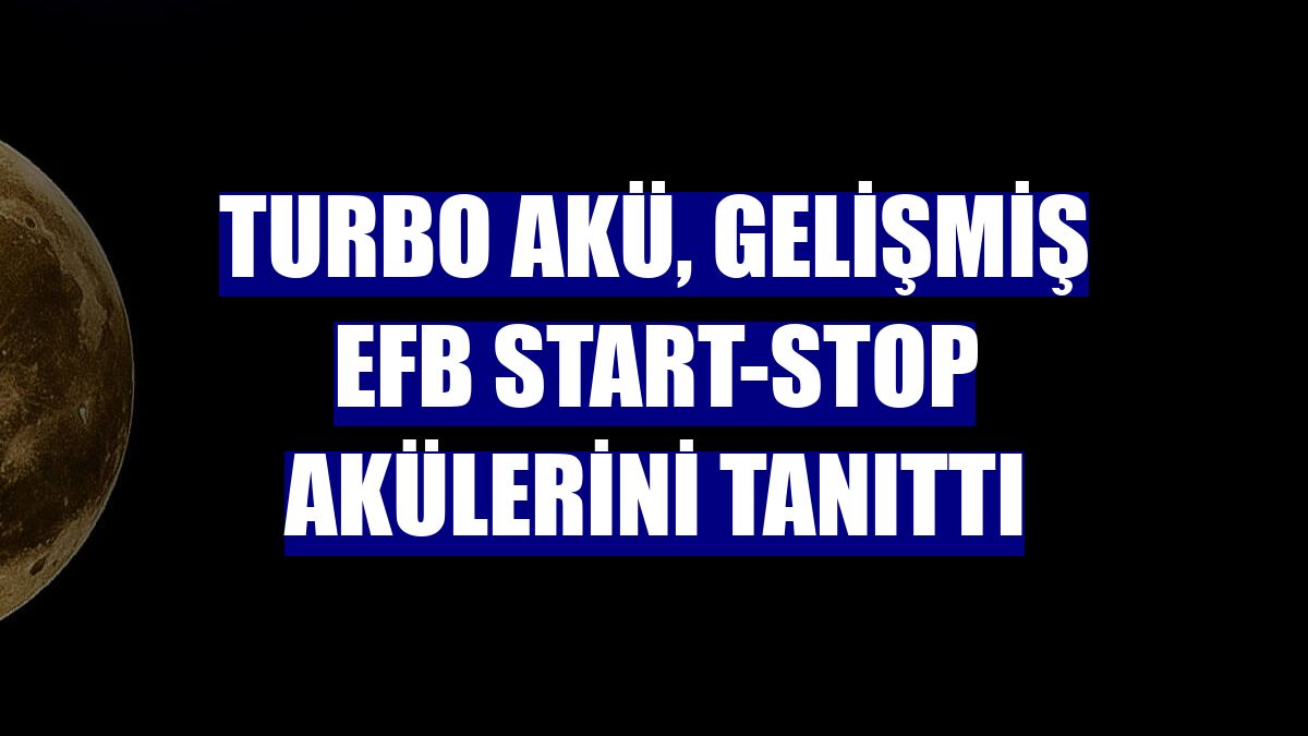 Turbo Akü, gelişmiş EFB start-stop akülerini tanıttı
