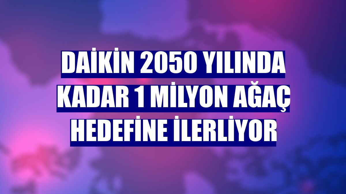 Daikin 2050 yılında kadar 1 milyon ağaç hedefine ilerliyor