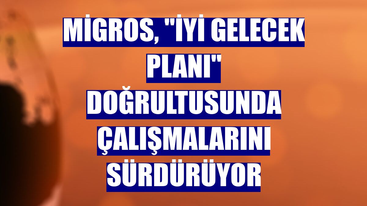 Migros, "İyi Gelecek Planı" doğrultusunda çalışmalarını sürdürüyor