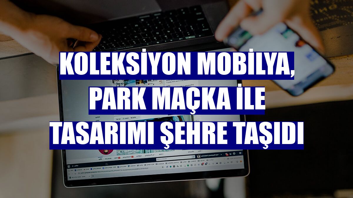 Koleksiyon Mobilya, Park Maçka ile tasarımı şehre taşıdı