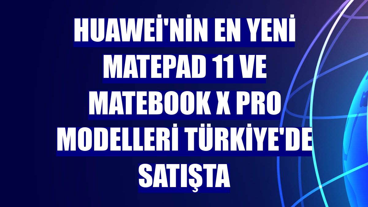 Huawei'nin en yeni MatePad 11 ve MateBook X Pro modelleri Türkiye'de satışta