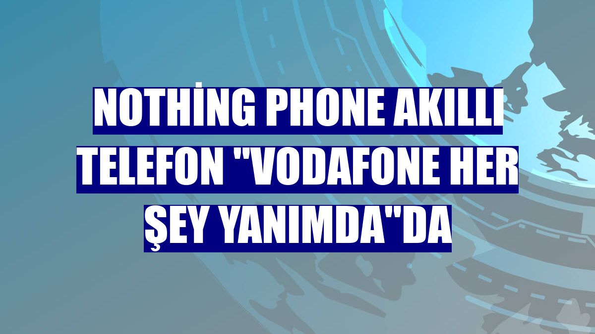 Nothing Phone akıllı telefon 'Vodafone Her Şey Yanımda'da