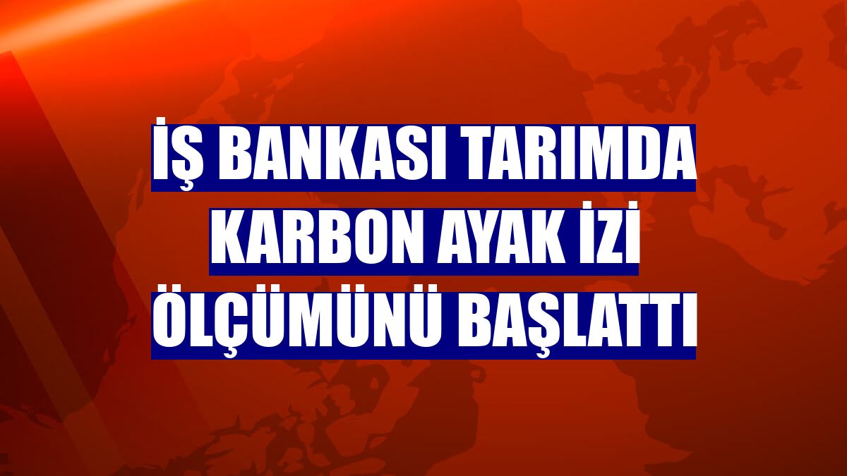 İş Bankası tarımda karbon ayak izi ölçümünü başlattı