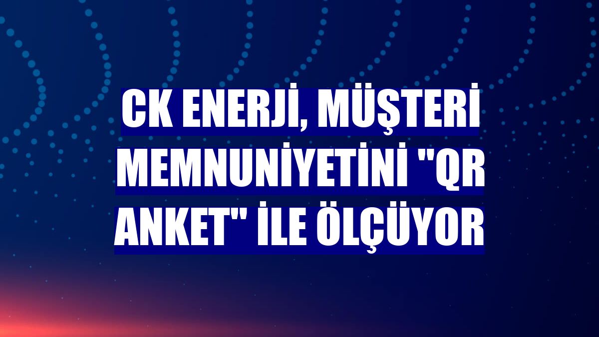 CK Enerji, müşteri memnuniyetini "QR Anket" ile ölçüyor
