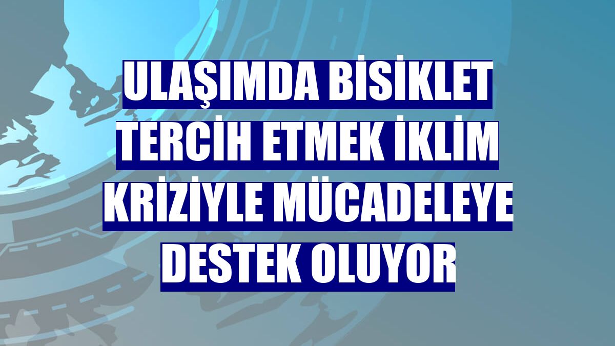 Ulaşımda bisiklet tercih etmek iklim kriziyle mücadeleye destek oluyor