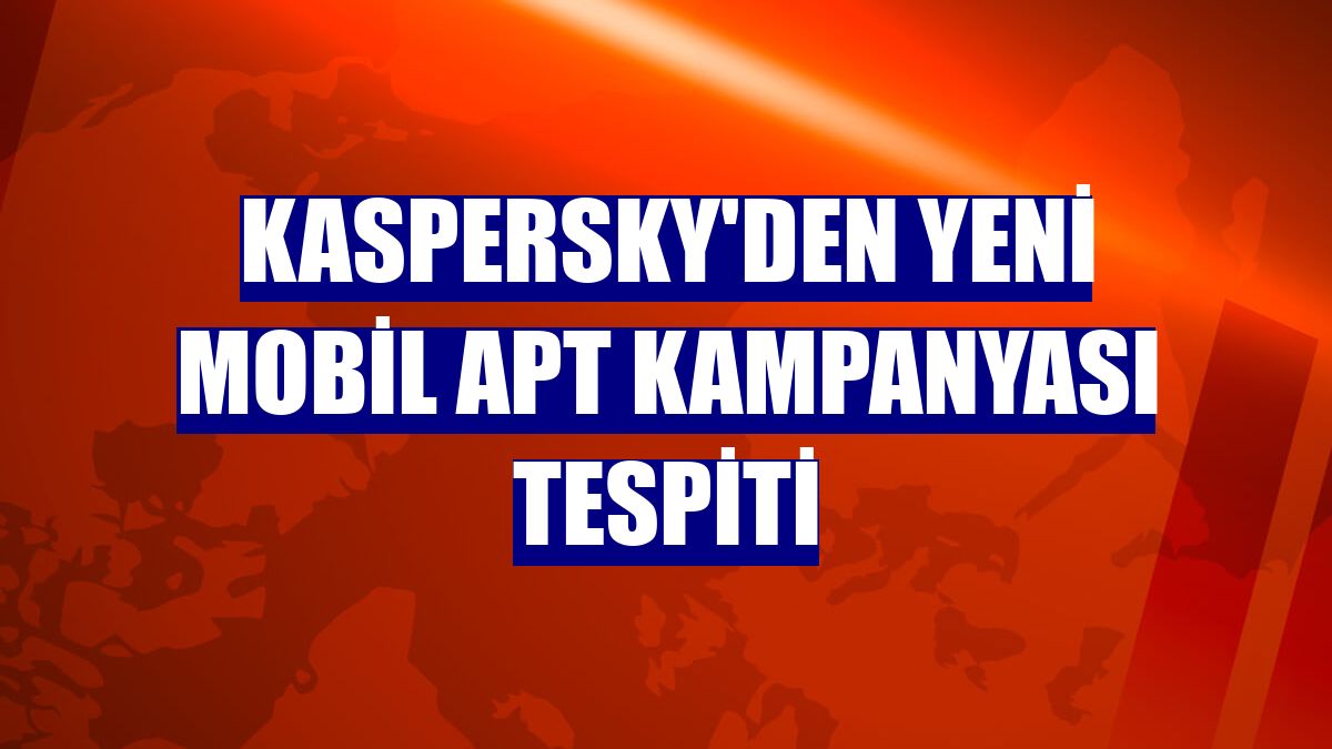 Kaspersky'den yeni mobil APT kampanyası tespiti