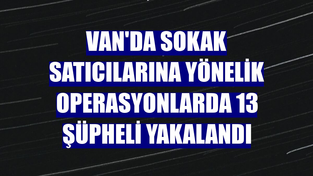 Van'da sokak satıcılarına yönelik operasyonlarda 13 şüpheli yakalandı