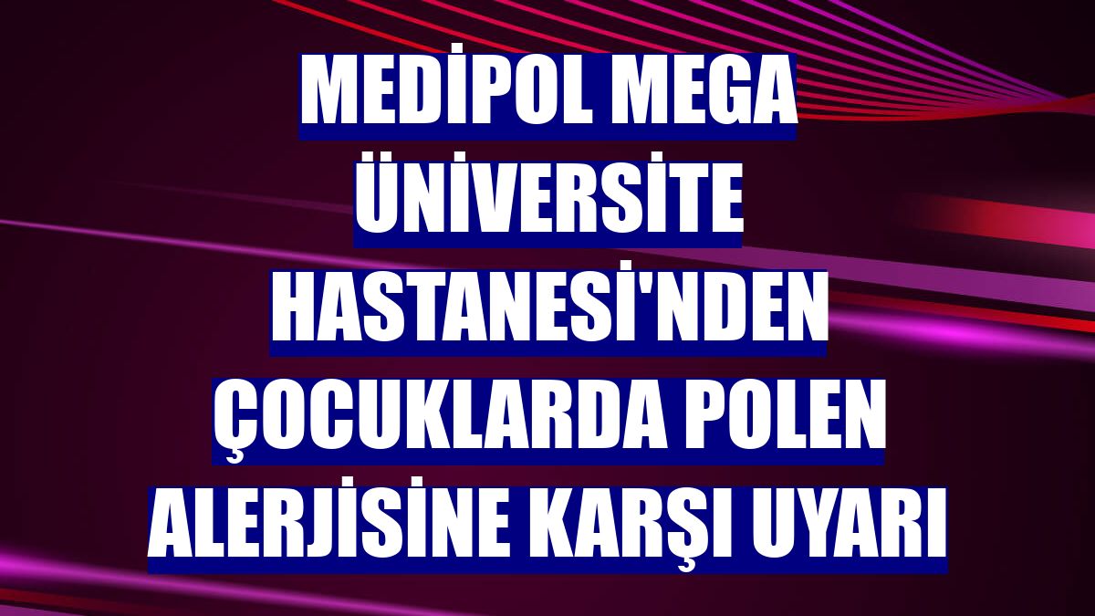 Medipol Mega Üniversite Hastanesi'nden çocuklarda polen alerjisine karşı uyarı