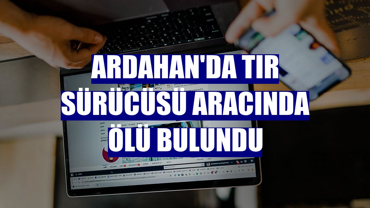 Ardahan'da tır sürücüsü aracında ölü bulundu