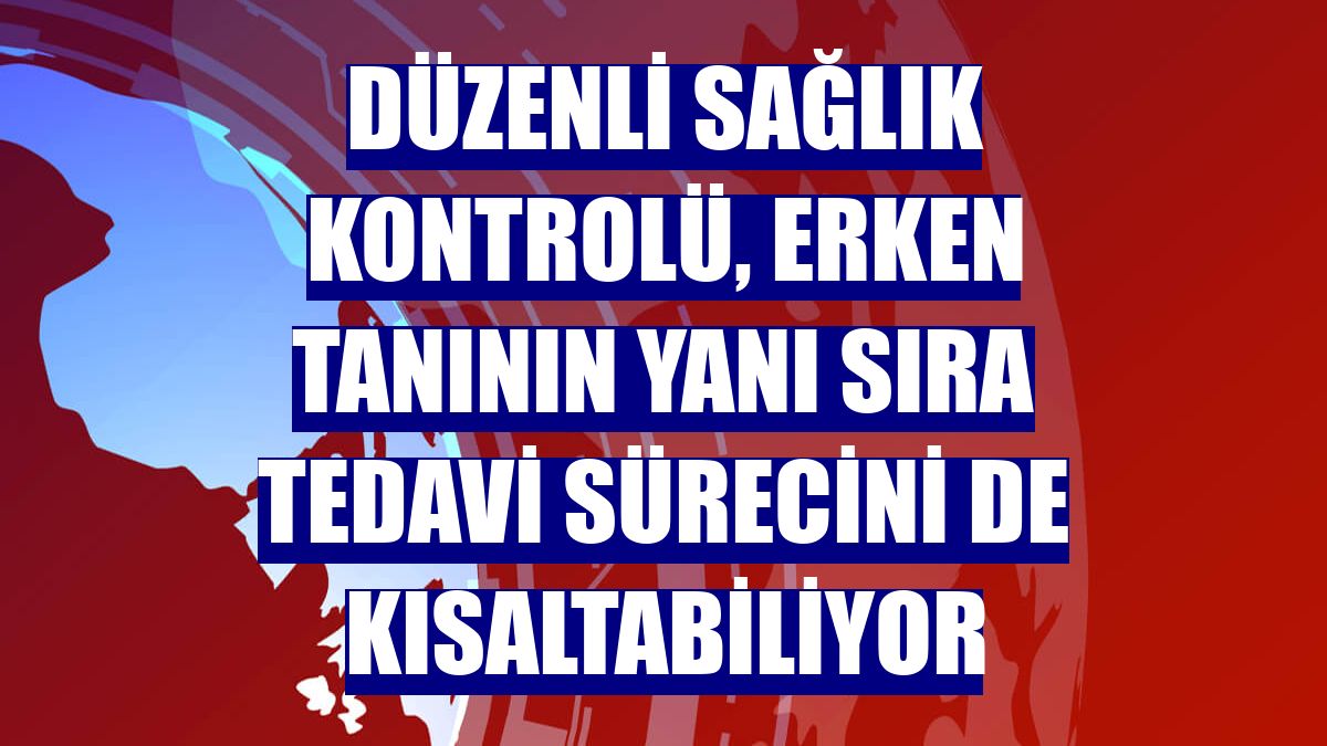 Düzenli sağlık kontrolü, erken tanının yanı sıra tedavi sürecini de kısaltabiliyor