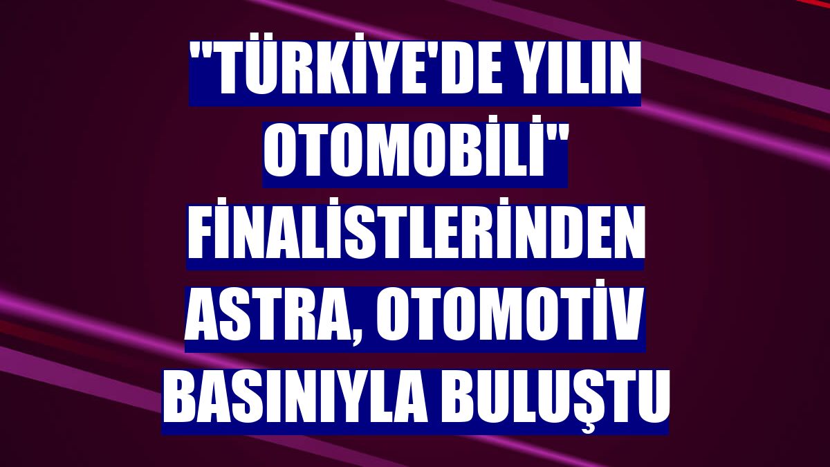 "Türkiye'de Yılın Otomobili" finalistlerinden Astra, otomotiv basınıyla buluştu