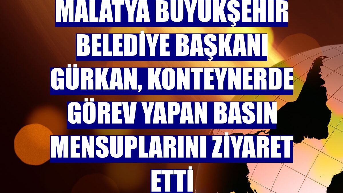 Malatya Büyükşehir Belediye Başkanı Gürkan, konteynerde görev yapan basın mensuplarını ziyaret etti