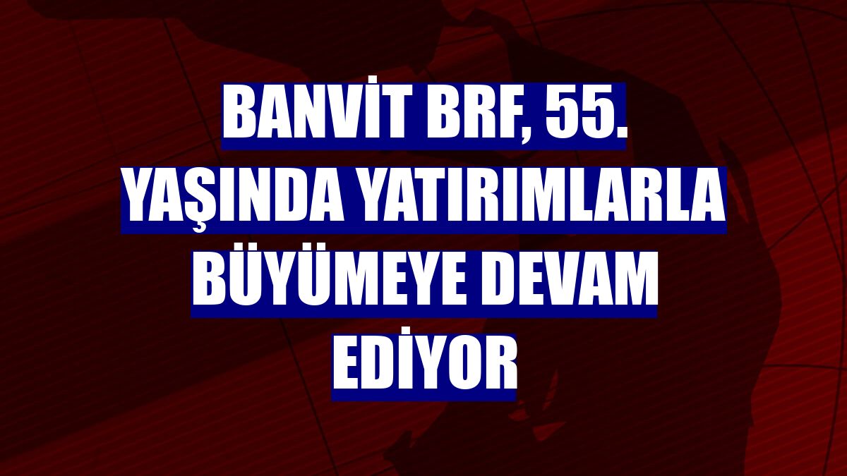 Banvit BRF, 55. yaşında yatırımlarla büyümeye devam ediyor