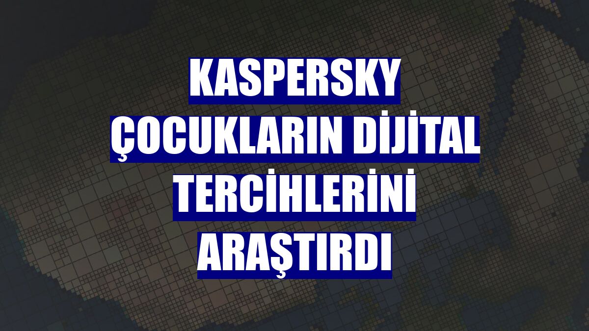 Kaspersky çocukların dijital tercihlerini araştırdı