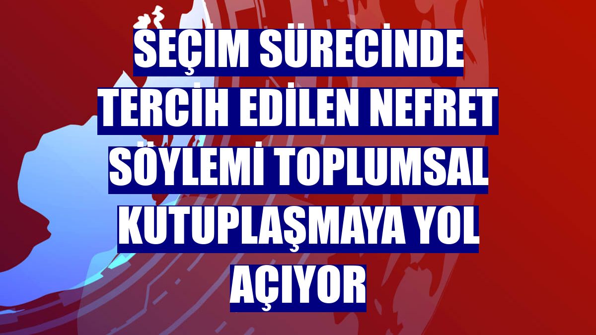 Seçim sürecinde tercih edilen nefret söylemi toplumsal kutuplaşmaya yol açıyor